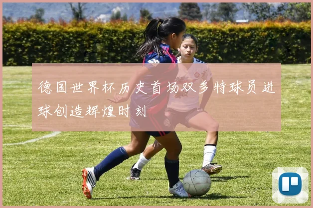 德国世界杯历史首场双多特球员进球创造辉煌时刻