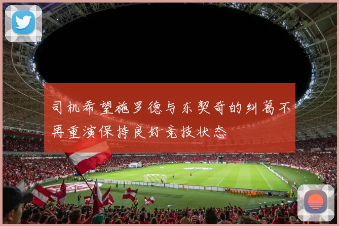 司机希望施罗德与东契奇的纠葛不再重演保持良好竞技状态