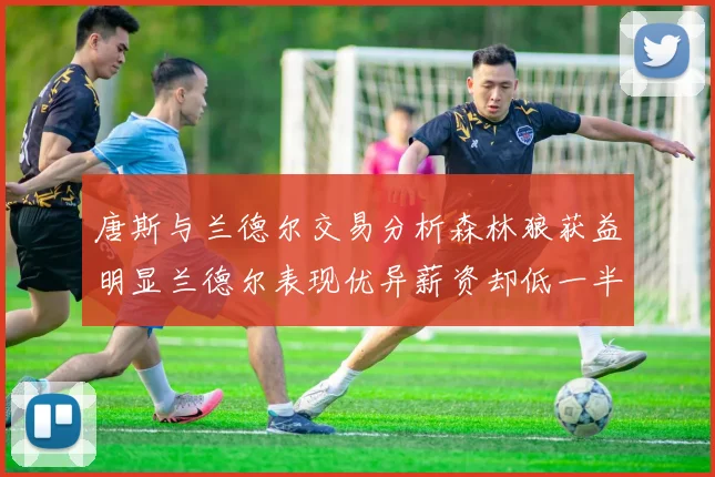 唐斯与兰德尔交易分析森林狼获益明显兰德尔表现优异薪资却低一半