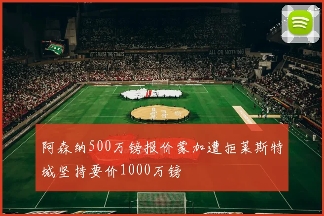 阿森纳500万镑报价蒙加遭拒莱斯特城坚持要价1000万镑