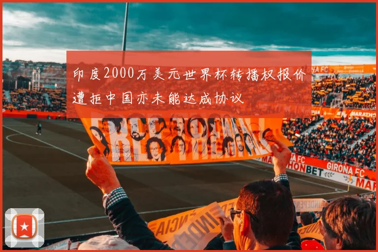 印度2000万美元世界杯转播权报价遭拒中国亦未能达成协议