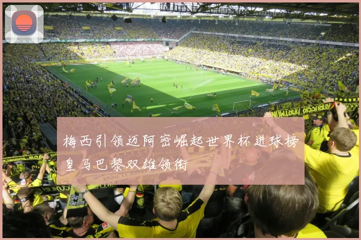 梅西引领迈阿密崛起世界杯进球榜皇马巴黎双雄领衔