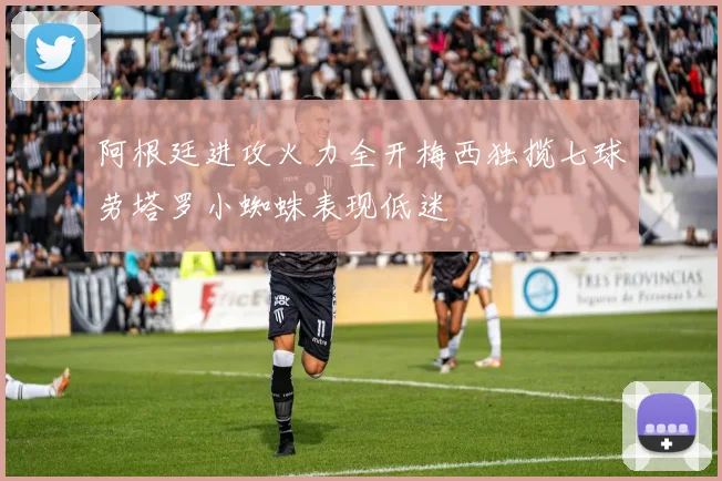 阿根廷进攻火力全开梅西独揽七球劳塔罗小蜘蛛表现低迷