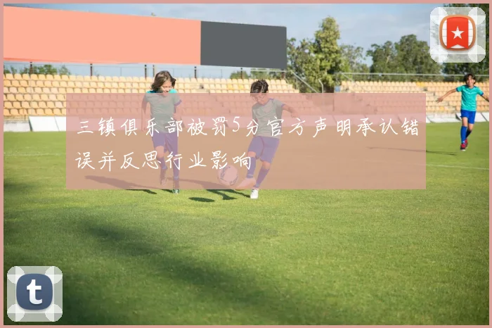 三镇俱乐部被罚5分官方声明承认错误并反思行业影响