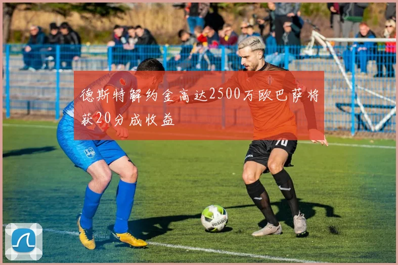 德斯特解约金高达2500万欧巴萨将获20分成收益