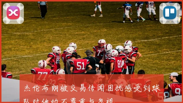 杰伦布朗被交易传闻困扰感受到球队对他的不尊重与忽视