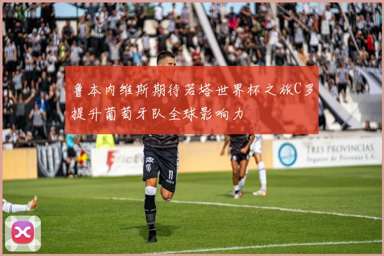 鲁本内维斯期待若塔世界杯之旅C罗提升葡萄牙队全球影响力