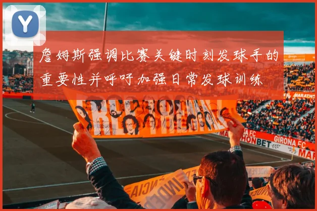 詹姆斯强调比赛关键时刻发球手的重要性并呼吁加强日常发球训练