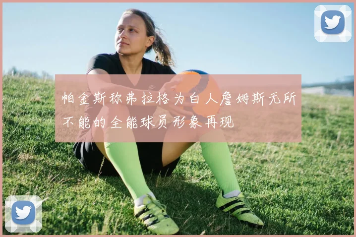帕金斯称弗拉格为白人詹姆斯无所不能的全能球员形象再现