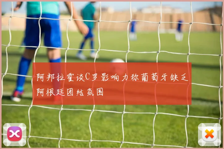 阿邦拉霍谈C罗影响力称葡萄牙缺乏阿根廷团结氛围