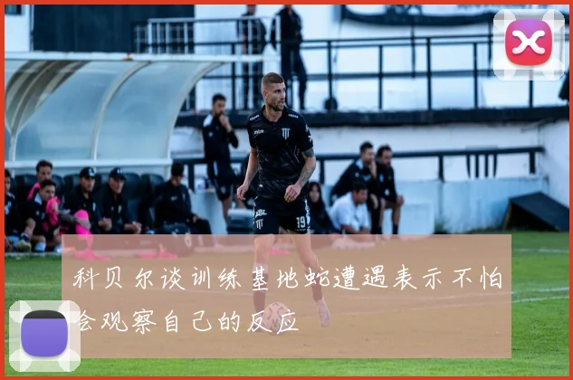 科贝尔谈训练基地蛇遭遇表示不怕会观察自己的反应