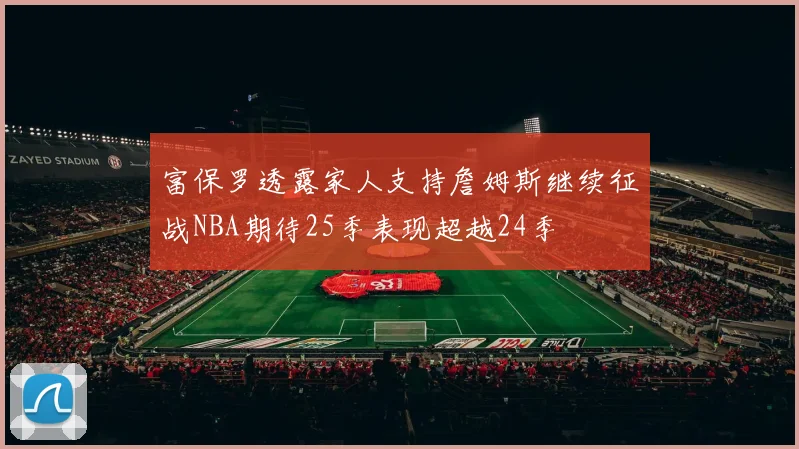 富保罗透露家人支持詹姆斯继续征战NBA期待25季表现超越24季