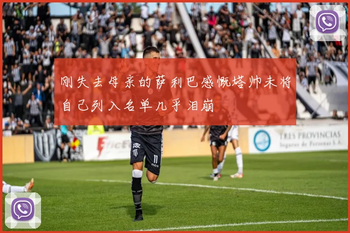刚失去母亲的萨利巴感慨塔帅未将自己列入名单几乎泪崩