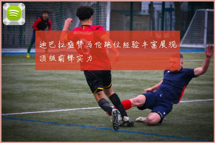 迪巴拉盛赞马伦跑位经验丰富展现顶级前锋实力