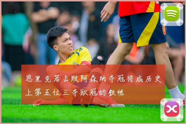 恩里克若击败阿森纳夺冠将成历史上第五位三夺欧冠的教练