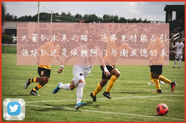 火箭队未来之路：范弗里特能否引领球队还是依赖阿门与谢泼德的表现