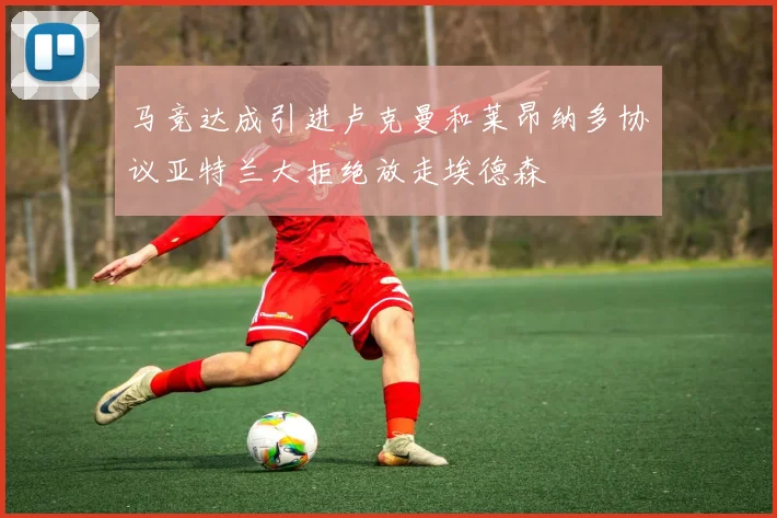 马竞达成引进卢克曼和莱昂纳多协议亚特兰大拒绝放走埃德森