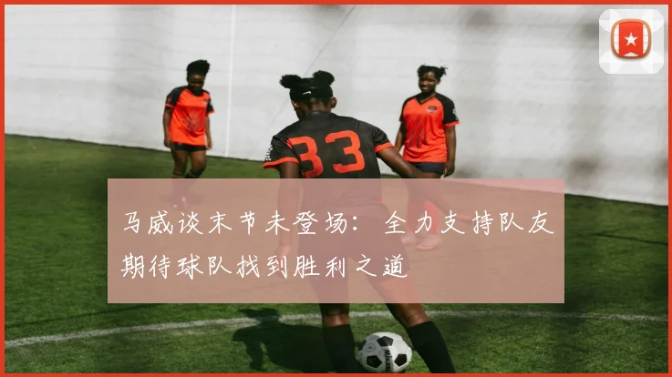 马威谈末节未登场：全力支持队友期待球队找到胜利之道