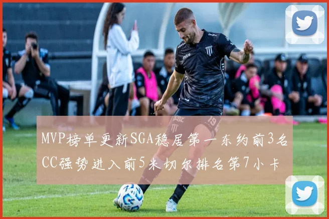 MVP榜单更新SGA稳居第一东约前3名CC强势进入前5米切尔排名第7小卡获提名