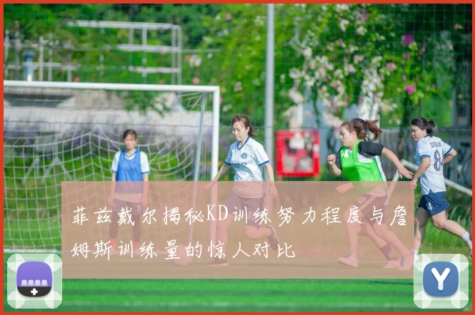 菲兹戴尔揭秘KD训练努力程度与詹姆斯训练量的惊人对比