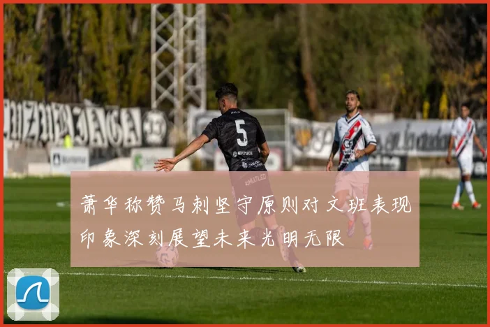 萧华称赞马刺坚守原则对文班表现印象深刻展望未来光明无限