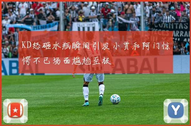 KD怒砸水瓶瞬间引发小贾和阿门惊愕不已场面尴尬至极
