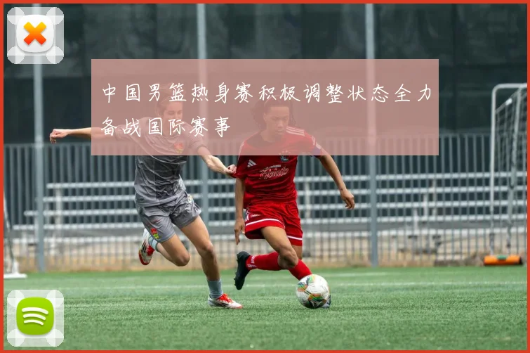 中国男篮热身赛积极调整状态全力备战国际赛事
