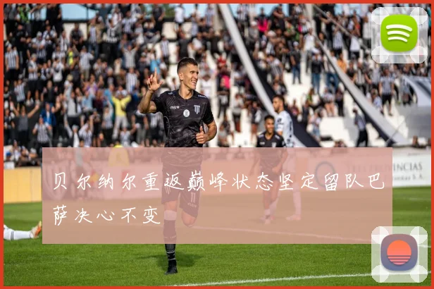 贝尔纳尔重返巅峰状态坚定留队巴萨决心不变