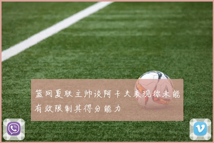 篮网夏联主帅谈阿卡夫表现称未能有效限制其得分能力