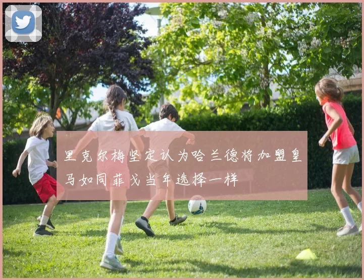 里克尔梅坚定认为哈兰德将加盟皇马如同菲戈当年选择一样
