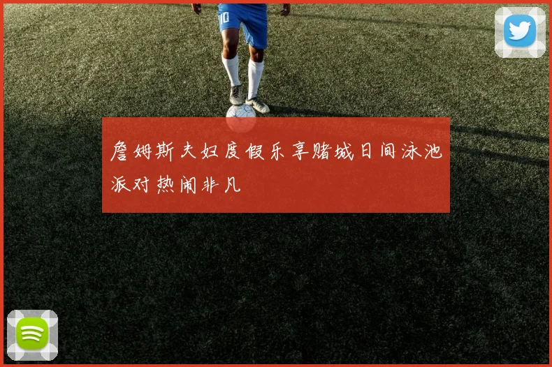 詹姆斯夫妇度假乐享赌城日间泳池派对热闹非凡